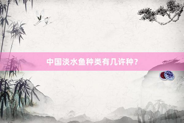 中国淡水鱼种类有几许种？